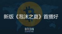 新版《泡沫之夏》首播好評(píng)不斷  花式承包熱搜頭條