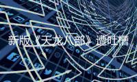 新版《天龍八部》遭吐槽 金庸劇口碑不斷被消耗