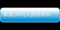 新版100元人民幣紙幣將發行 防偽技術明顯提升