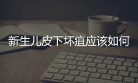 新生兒皮下壞疽應該如何治療