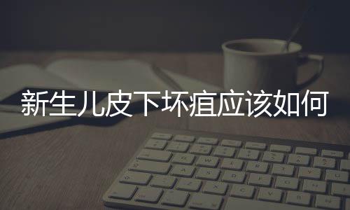 新生兒皮下壞疽應該如何治療