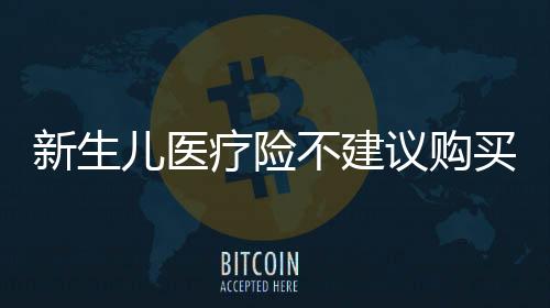新生兒醫(yī)療險(xiǎn)不建議購買，具體原因都有哪些？
