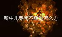 新生兒哭鬧不睡覺怎么辦，讓寶寶安心入睡的方法分享