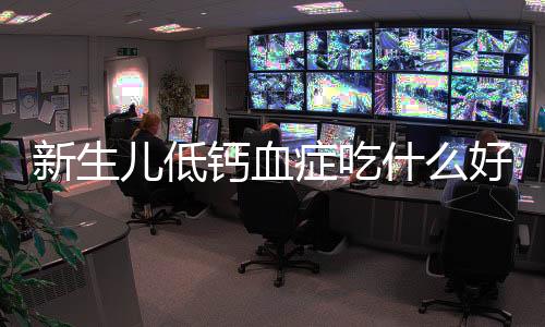 新生兒低鈣血癥吃什么好