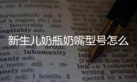 新生兒奶瓶奶嘴型號怎么選擇(新生兒奶嘴ss用到幾個月)