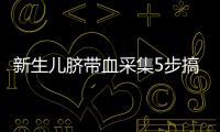 新生兒臍帶血采集5步搞定，想要沒風險要注意這4點