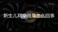 新生兒耳朵很臭怎么回事怎么辦啊？新生兒耳朵臭臭的怎么回事