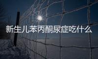新生兒苯丙酮尿癥吃什么好