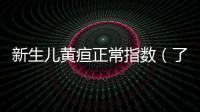 新生兒黃疸正常指數（了解新生兒黃疸的檢查方法和診斷標準）