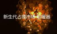 新生代占領(lǐng)市場 取暖器企業(yè)應(yīng)跟趨勢抓產(chǎn)品