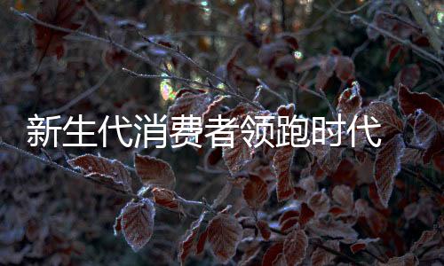 新生代消費(fèi)者領(lǐng)跑時(shí)代 瓷磚經(jīng)銷(xiāo)商緊跟步伐