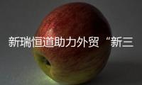 新瑞恒道助力外貿(mào)“新三樣”出口產(chǎn)業(yè)，全鏈條服務保障方案