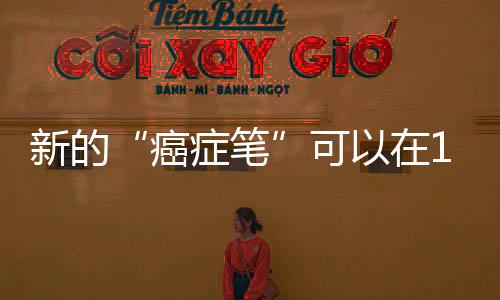 新的“癌癥筆”可以在10秒內檢測腫瘤
