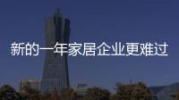 新的一年家居企業(yè)更難過？樓市利好帶來回暖