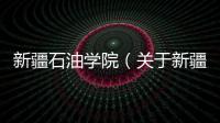 新疆石油學院（關于新疆石油學院的基本情況說明介紹）