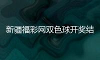 新疆福彩網(wǎng)雙色球開獎結(jié)果（新疆福彩網(wǎng)）