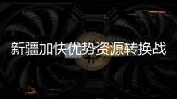 新疆加快優勢資源轉換戰略步伐