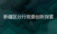 新疆區分行黨委創新探索“三四五+X”工作法