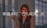 新疆鄉村“巴扎經濟”火熱