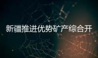 新疆推進優勢礦產綜合開發利用