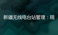 新疆無線電臺站管理：精細化和規范化并舉