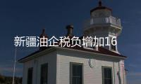 新疆油企稅負增加16