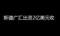 新疆廣匯出資2億美元收購(gòu)哈國(guó)油氣資產(chǎn)