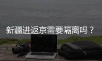 新疆進(jìn)返京需要隔離嗎？政策最新消息一覽