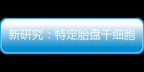 新研究：特定胎盤干細(xì)胞可修復(fù)受損心臟