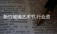 新竹玻璃藝術(shù)節(jié),行業(yè)資訊