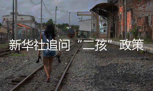 新華社追問“二孩”政策何時全面放開：一代人等待焦灼