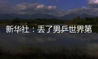 新華社：丟了男乒世界第一 國乒可應安之若素？