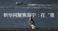 新華網(wǎng)聚焦海寧：在“重要窗口”聽見“潮之聲”