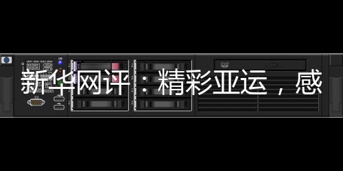 新華網(wǎng)評(píng)：精彩亞運(yùn)，感謝有你！