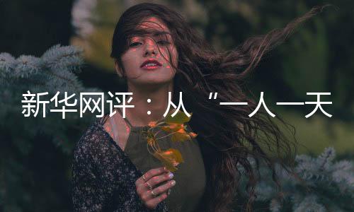 新華網(wǎng)評：從“一人一天”到“三人半年”
