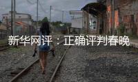 新華網(wǎng)評：正確評判春晚當(dāng)有全面解讀維度