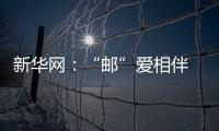 新華網(wǎng)：“郵”愛相伴 圓夢(mèng)同行