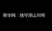 新華網：獨守深山30年，怒江峽谷的“綠衣信使”