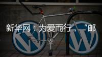 新華網：為愛而行，“郵愛公益”迎來六周年