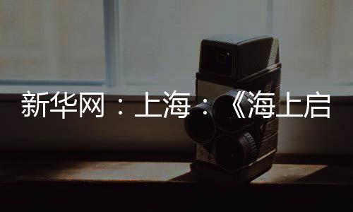 新華網(wǎng)：上海：《海上啟航地》主題郵品首發(fā)