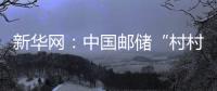 新華網(wǎng)：中國郵儲(chǔ)“村村貸” 奏響鄉(xiāng)村振興幸福曲