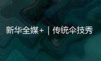 新華全媒+｜傳統傘技秀出“新花樣”