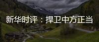 新華時評：捍衛中方正當權益毫不動搖