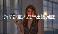 新華都重大資產出售調整為11家零售子公司100%股權
