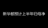 新華都預計上半年歸母凈利潤同比增長144.7%