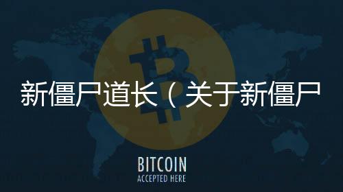 新僵尸道長（關于新僵尸道長的基本情況說明介紹）