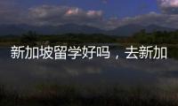 新加坡留學好嗎，去新加坡留學好嗎