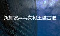 新加坡乒乓女將王越古退役 曾受重傷堅持參加奧運