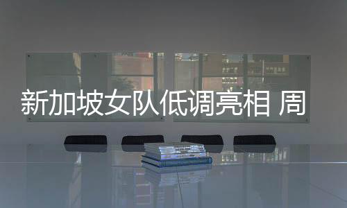 新加坡女隊低調亮相 周樹森：奪冠靠運氣衛冕談不上
