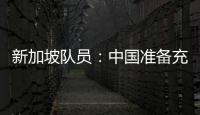 新加坡隊員：中國準備充分太強大 我們需要時間